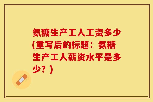 氨糖生产工人工资多少(重写后的标题：氨糖生产工人薪资水平是多少？)-第1张图片-关节保镖