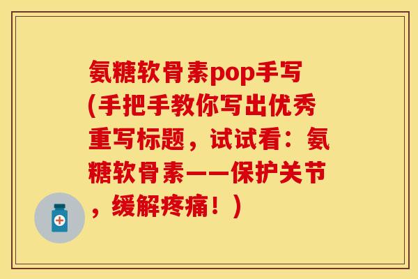 氨糖软骨素pop手写(手把手教你写出优秀重写标题，试试看：氨糖软骨素——保护关节，缓解疼痛！)-第1张图片-关节保镖