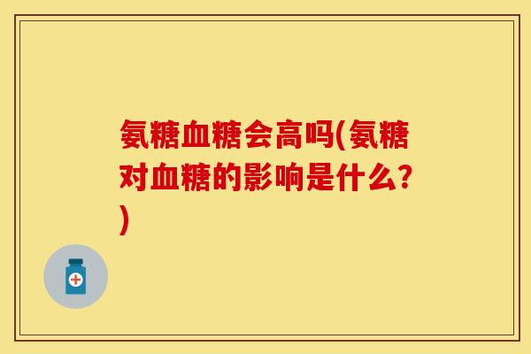 氨糖血糖会高吗(氨糖对血糖的影响是什么？)-第1张图片-关节保镖