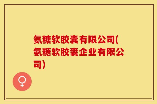 氨糖软胶囊有限公司(氨糖软胶囊企业有限公司)-第1张图片-关节保镖