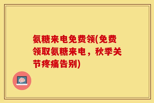 氨糖来电免费领(免费领取氨糖来电，秋季关节疼痛告别)-第1张图片-关节保镖