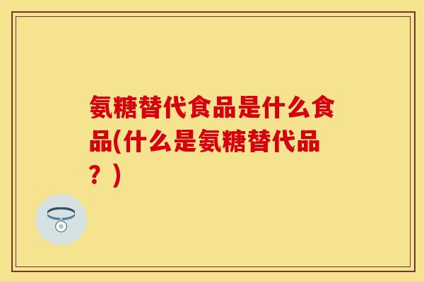 氨糖替代食品是什么食品(什么是氨糖替代品？)-第1张图片-关节保镖