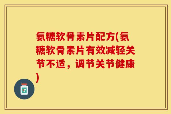 氨糖软骨素片配方(氨糖软骨素片有效减轻关节不适，调节关节健康)-第1张图片-关节保镖