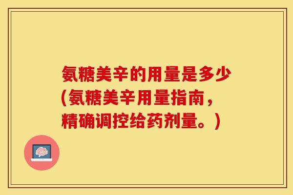 氨糖美辛的用量是多少(氨糖美辛用量指南，精确调控给药剂量。)-第1张图片-关节保镖