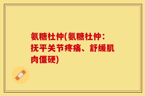 氨糖杜仲(氨糖杜仲：抚平关节疼痛、舒缓肌肉僵硬)-第1张图片-关节保镖