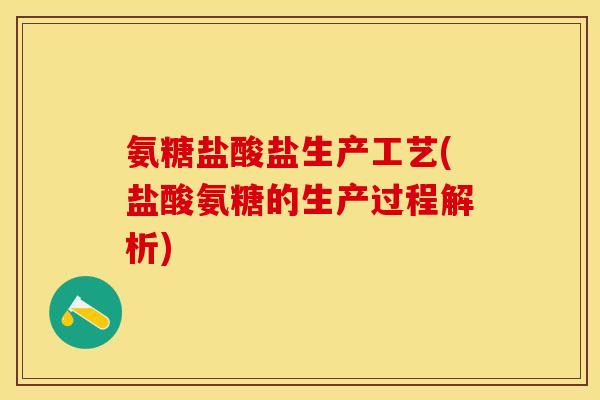 氨糖盐酸盐生产工艺(盐酸氨糖的生产过程解析)-第1张图片-关节保镖
