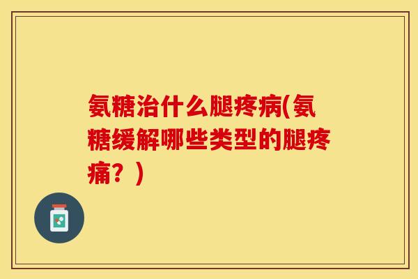 氨糖治什么腿疼病(氨糖缓解哪些类型的腿疼痛？)-第1张图片-关节保镖