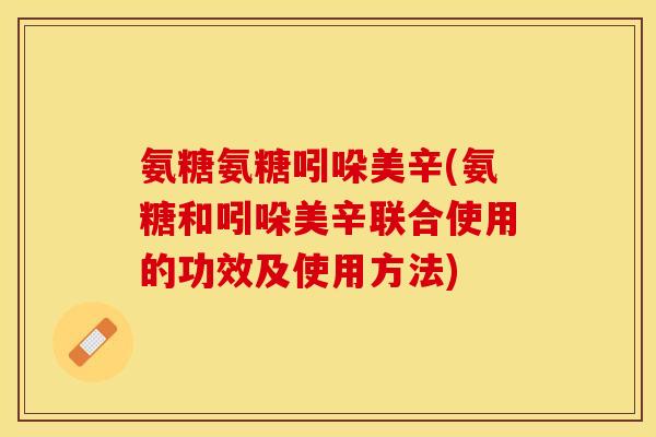氨糖氨糖吲哚美辛(氨糖和吲哚美辛联合使用的功效及使用方法)-第1张图片-关节保镖