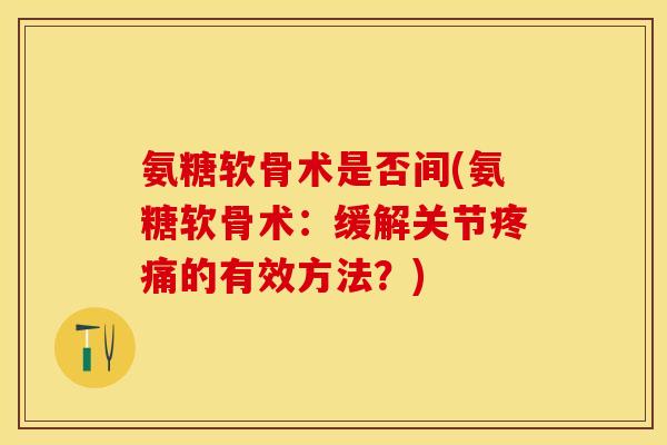 氨糖软骨术是否间(氨糖软骨术：缓解关节疼痛的有效方法？)-第1张图片-关节保镖
