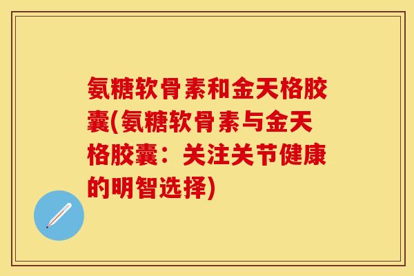 氨糖软骨素和金天格胶囊(氨糖软骨素与金天格胶囊：关注关节健康的明智选择)-第1张图片-关节保镖
