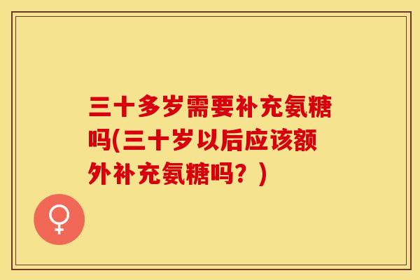 三十多岁需要补充氨糖吗(三十岁以后应该额外补充氨糖吗？)-第1张图片-关节保镖