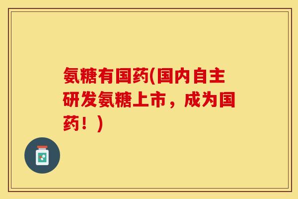 氨糖有国药(国内自主研发氨糖上市，成为国药！)-第1张图片-关节保镖