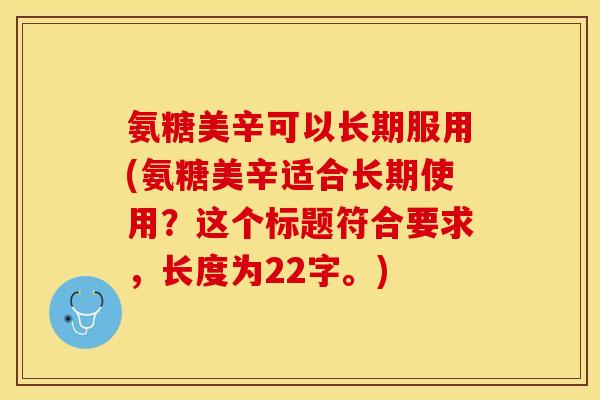 氨糖美辛可以长期服用(氨糖美辛适合长期使用？这个标题符合要求，长度为22字。)-第1张图片-关节保镖