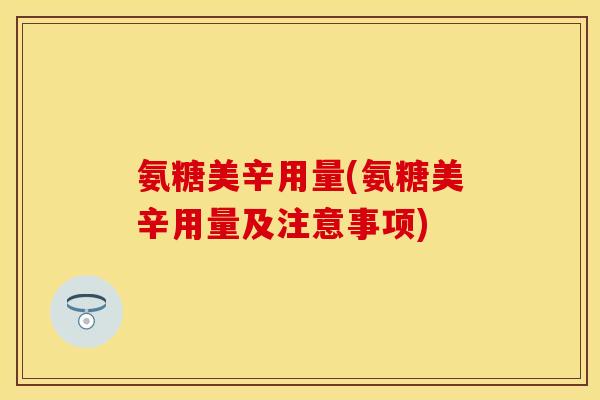 氨糖美辛用量(氨糖美辛用量及注意事项)-第1张图片-关节保镖
