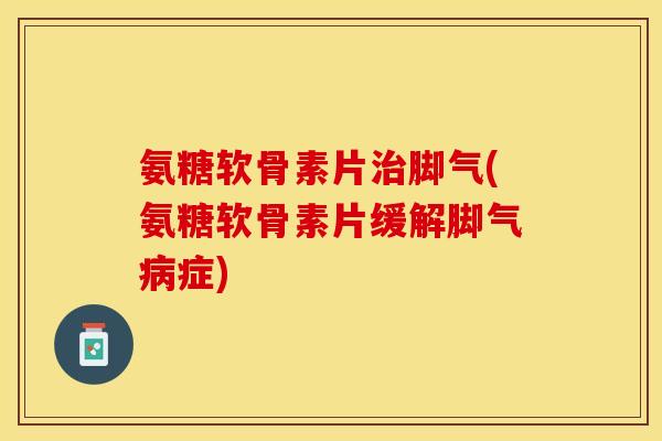 氨糖软骨素片治脚气(氨糖软骨素片缓解脚气病症)-第1张图片-关节保镖