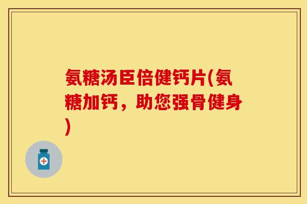 氨糖汤臣倍健钙片(氨糖加钙，助您强骨健身)-第1张图片-关节保镖