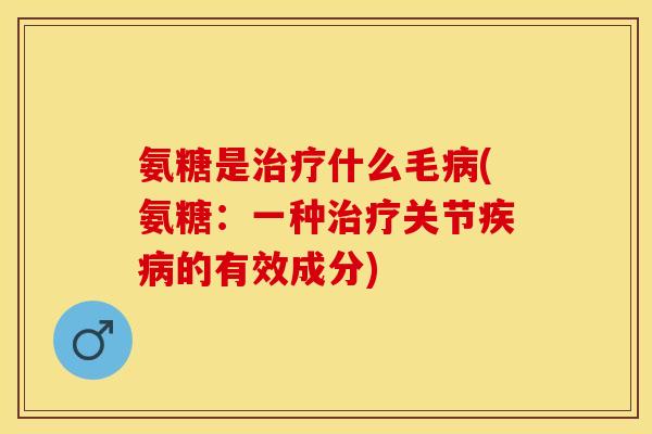 氨糖是治疗什么毛病(氨糖：一种治疗关节疾病的有效成分)-第1张图片-关节保镖