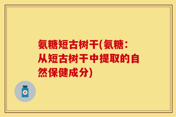 氨糖短古树干(氨糖：从短古树干中提取的自然保健成分)-第1张图片-关节保镖