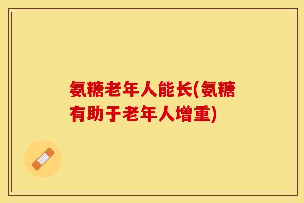 氨糖老年人能长(氨糖有助于老年人增重)-第1张图片-关节保镖