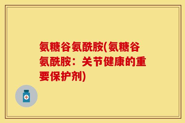 氨糖谷氨酰胺(氨糖谷氨酰胺：关节健康的重要保护剂)-第1张图片-关节保镖
