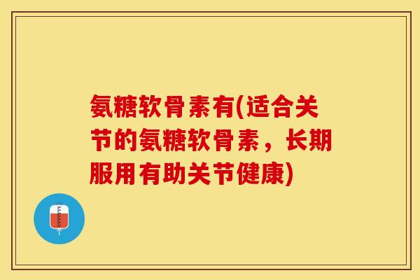 氨糖软骨素有(适合关节的氨糖软骨素，长期服用有助关节健康)-第1张图片-关节保镖