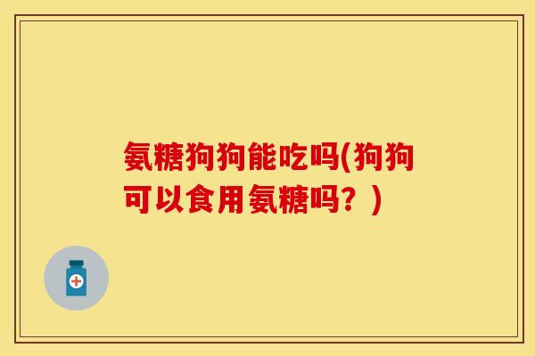 氨糖狗狗能吃吗(狗狗可以食用氨糖吗？)-第1张图片-关节保镖