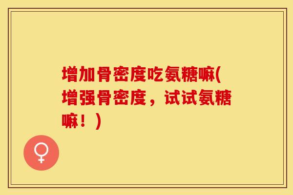 增加骨密度吃氨糖嘛(增强骨密度，试试氨糖嘛！)-第1张图片-关节保镖