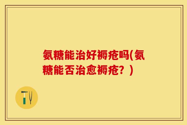 氨糖能治好褥疮吗(氨糖能否治愈褥疮？)-第1张图片-关节保镖