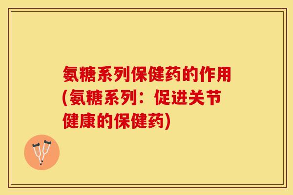 氨糖系列保健药的作用(氨糖系列：促进关节健康的保健药)-第1张图片-关节保镖