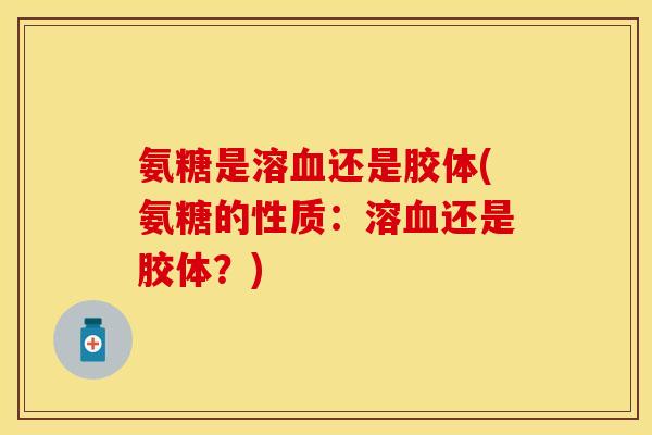 氨糖是溶血还是胶体(氨糖的性质：溶血还是胶体？)-第1张图片-关节保镖