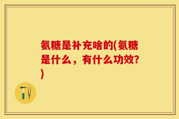 氨糖是补充啥的(氨糖是什么，有什么功效？)-第1张图片-关节保镖