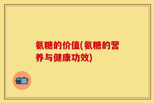 氨糖的价值(氨糖的营养与健康功效)-第1张图片-关节保镖