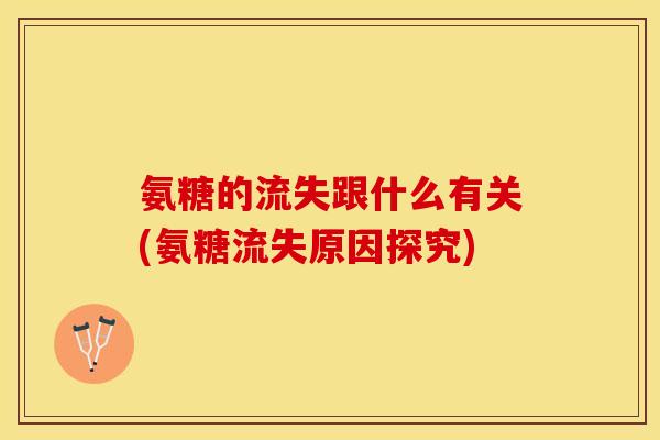 氨糖的流失跟什么有关(氨糖流失原因探究)-第1张图片-关节保镖