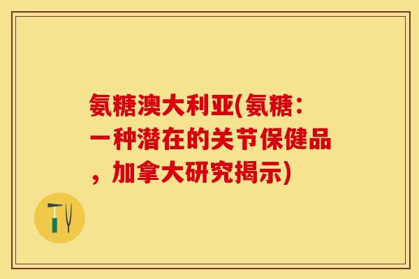 氨糖澳大利亚(氨糖：一种潜在的关节保健品，加拿大研究揭示)-第1张图片-关节保镖