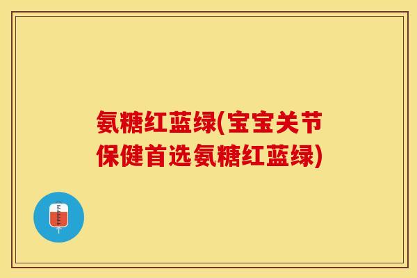 氨糖红蓝绿(宝宝关节保健首选氨糖红蓝绿)-第1张图片-关节保镖