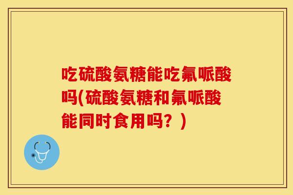 吃硫酸氨糖能吃氟哌酸吗(硫酸氨糖和氟哌酸能同时食用吗？)-第1张图片-关节保镖