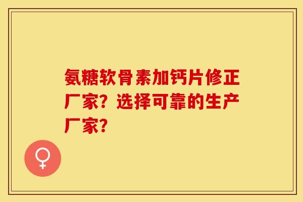 氨糖软骨素加钙片修正厂家？选择可靠的生产厂家？-第1张图片-关节保镖