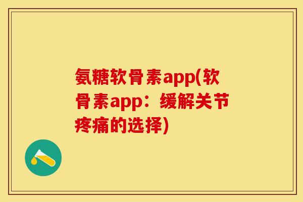 氨糖软骨素app(软骨素app：缓解关节疼痛的选择)-第1张图片-关节保镖