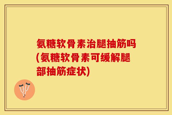 氨糖软骨素治腿抽筋吗(氨糖软骨素可缓解腿部抽筋症状)-第1张图片-关节保镖