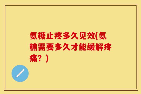 氨糖止疼多久见效(氨糖需要多久才能缓解疼痛？)-第1张图片-关节保镖