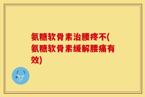 氨糖软骨素治腰疼不(氨糖软骨素缓解腰痛有效)-第1张图片-关节保镖