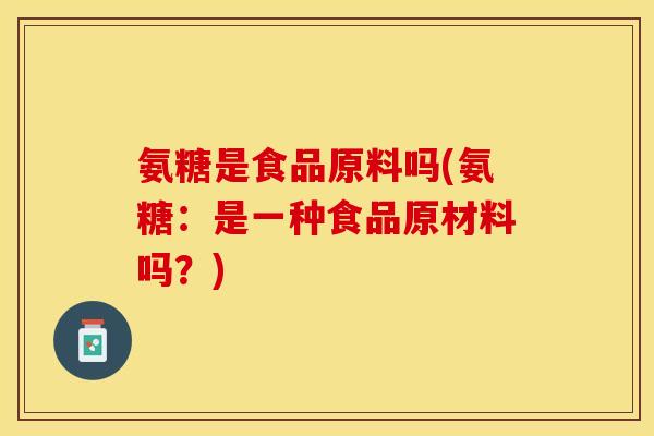 氨糖是食品原料吗(氨糖：是一种食品原材料吗？)-第1张图片-关节保镖