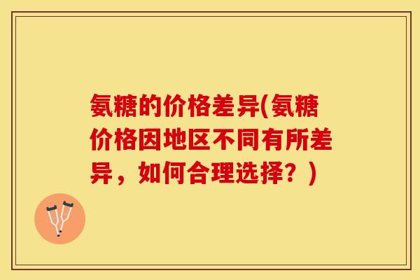 氨糖的价格差异(氨糖价格因地区不同有所差异，如何合理选择？)-第1张图片-关节保镖