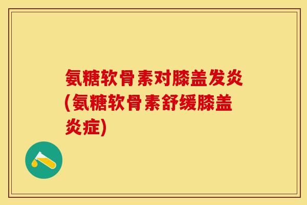 氨糖软骨素对膝盖发炎(氨糖软骨素舒缓膝盖炎症)-第1张图片-关节保镖