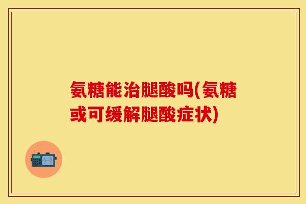 氨糖能治腿酸吗(氨糖或可缓解腿酸症状)-第1张图片-关节保镖