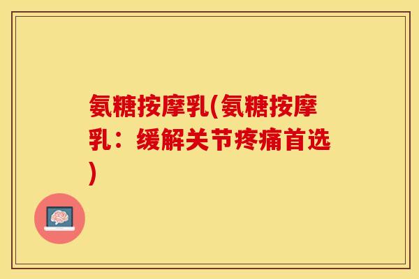 氨糖按摩乳(氨糖按摩乳：缓解关节疼痛首选)-第1张图片-关节保镖