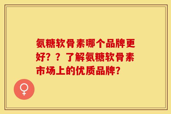 氨糖软骨素哪个品牌更好？？了解氨糖软骨素市场上的优质品牌？-第1张图片-关节保镖