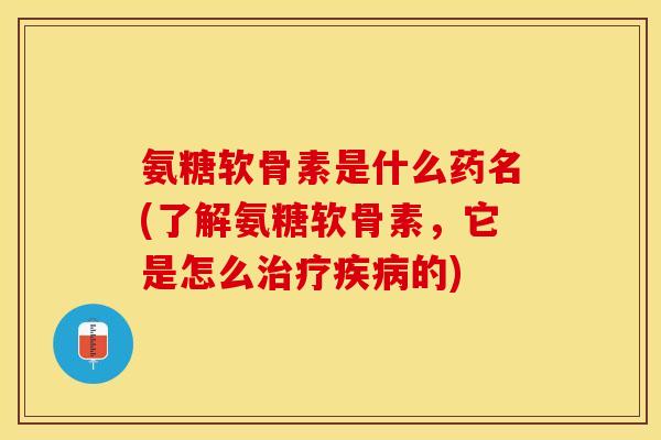 氨糖软骨素是什么药名(了解氨糖软骨素，它是怎么治疗疾病的)-第1张图片-关节保镖