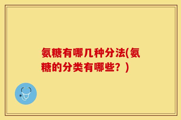 氨糖有哪几种分法(氨糖的分类有哪些？)-第1张图片-关节保镖