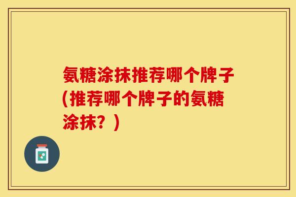 氨糖涂抹推荐哪个牌子(推荐哪个牌子的氨糖涂抹？)-第1张图片-关节保镖